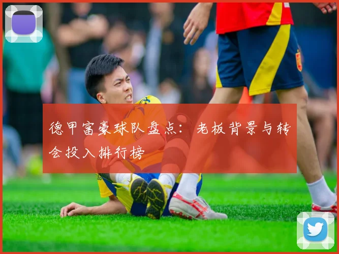 德甲富豪球队盘点：老板背景与转会投入排行榜