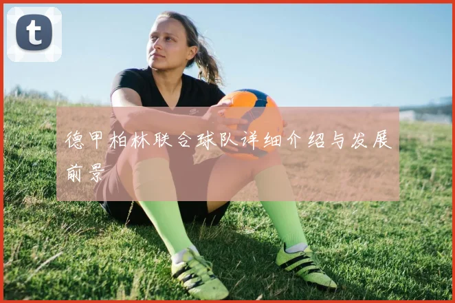 德甲柏林联合球队详细介绍与发展前景