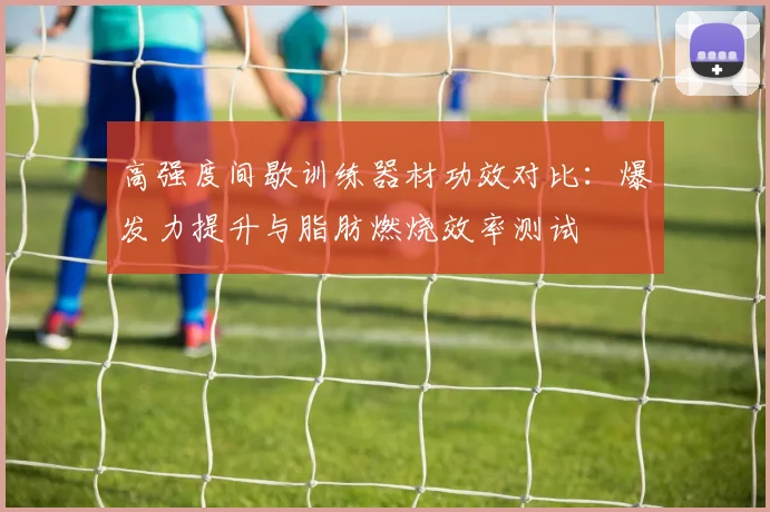 高强度间歇训练器材功效对比：爆发力提升与脂肪燃烧效率测试