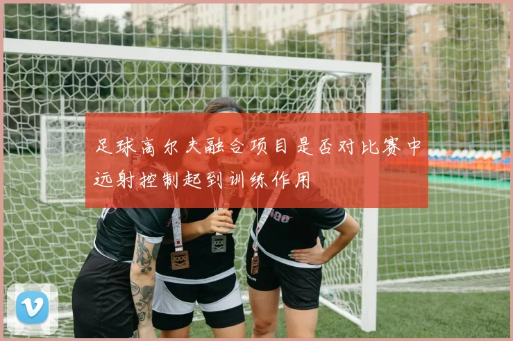 足球高尔夫融合项目是否对比赛中远射控制起到训练作用