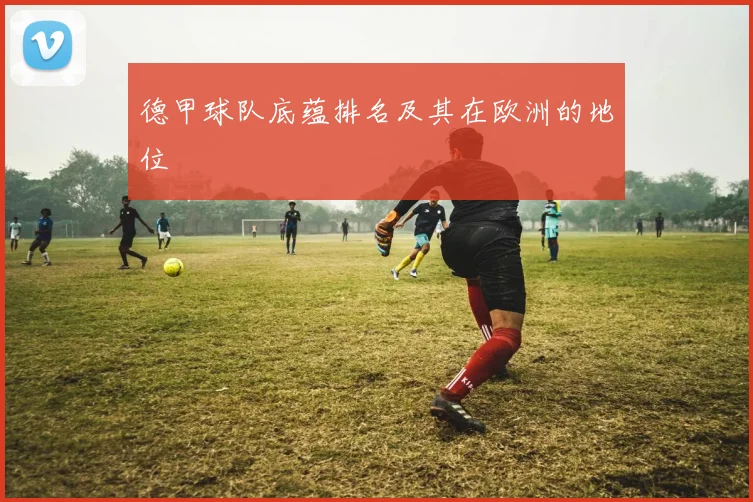 德甲球队底蕴排名及其在欧洲的地位