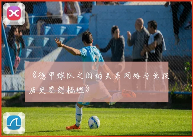 《德甲球队之间的关系网络与竞技历史恩怨梳理》