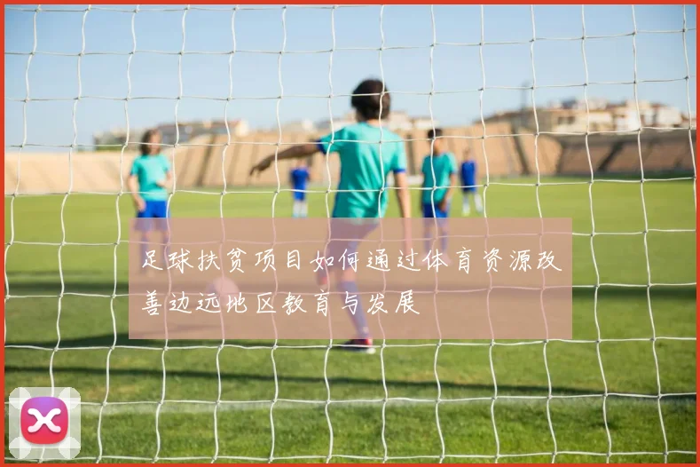 足球扶贫项目如何通过体育资源改善边远地区教育与发展