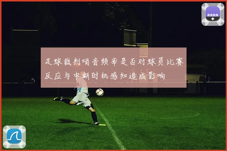 足球裁判哨音频率是否对球员比赛反应与中断时机感知造成影响