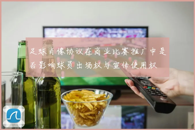 足球肖像协议在商业比赛推广中是否影响球员出场权与宣传使用权