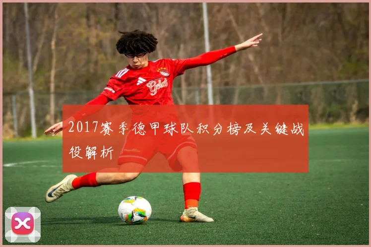 2017赛季德甲球队积分榜及关键战役解析