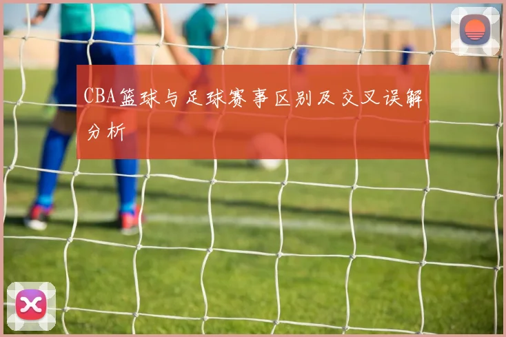 CBA篮球与足球赛事区别及交叉误解分析
